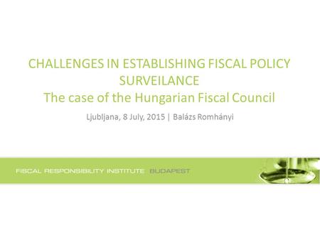 CHALLENGES IN ESTABLISHING FISCAL POLICY SURVEILANCE The case of the Hungarian Fiscal Council Ljubljana, 8 July, 2015 | Balázs Romhányi.