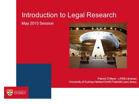 Introduction to Legal Research May 2015 Session University of Sydney Herbert Smith Freehills Law Library Patrick O'Mara – LPAB Librarian.