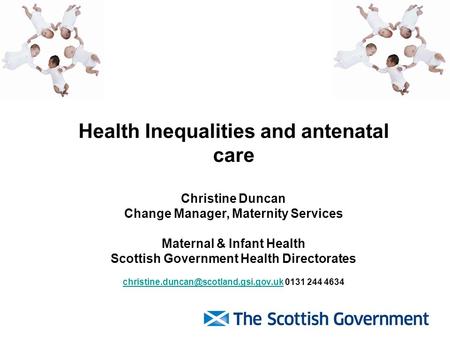 Health Inequalities and antenatal care Christine Duncan Change Manager, Maternity Services Maternal & Infant Health Scottish Government Health Directorates.