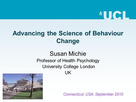Advancing the Science of Behaviour Change Susan Michie Professor of Health Psychology University College London UK Connecticut, USA: September 2010.