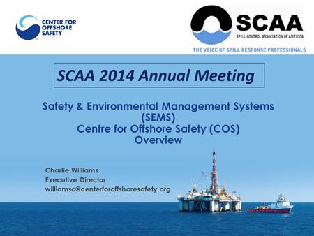 SCAA 2014 Annual Meeting Safety & Environmental Management Systems (SEMS) Centre for Offshore Safety (COS) Overview Charlie Williams Executive Director.