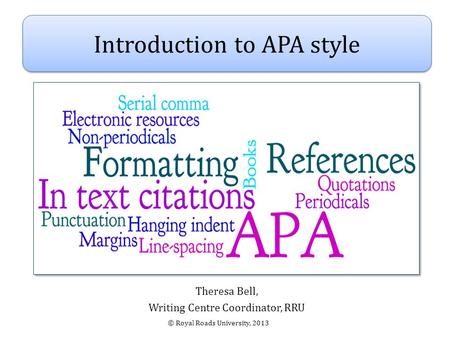 Theresa Bell, Writing Centre Coordinator, RRU Introduction to APA style © Royal Roads University, 2013.