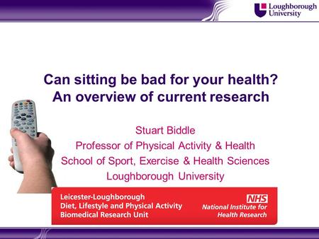 Can sitting be bad for your health? An overview of current research Stuart Biddle Professor of Physical Activity & Health School of Sport, Exercise & Health.