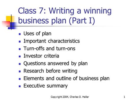 Copyright 2004, Charles O. Heller1 Class 7: Writing a winning business plan (Part I) Uses of plan Important characteristics Turn-offs and turn-ons Investor.
