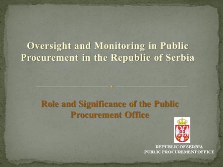 Oversight and Monitoring in Public Procurement in the Republic of Serbia REPUBLIC OF SERBIA PUBLIC PROCUREMENT OFFICE Role and Significance of the Public.
