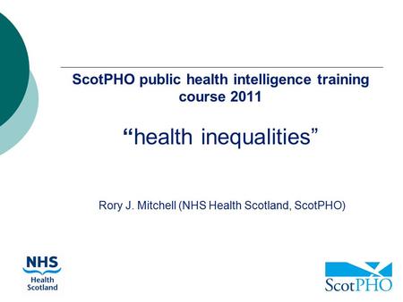 ScotPHO public health intelligence training course 2011 “health inequalities” Rory J. Mitchell (NHS Health Scotland, ScotPHO)