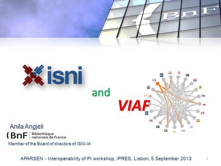 Anila Angjeli 1 APARSEN - Interoperability of PI workshop, iPRES, Lisbon, 5 September 2013 VIAF and Member of the Board of directors of ISNI-IA.