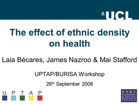 The effect of ethnic density on health Laia Bécares, James Nazroo & Mai Stafford UPTAP/BURISA Workshop 26 th September 2008.