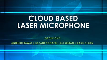 GROUP ONE ANIRUDH RAWAT | BRYANT DONATO | ALI SULTAN | BASIL DIXON CLOUD BASED LASER MICROPHONE.