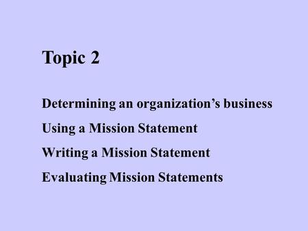 Topic 2 Determining an organization’s business Using a Mission Statement Writing a Mission Statement Evaluating Mission Statements.