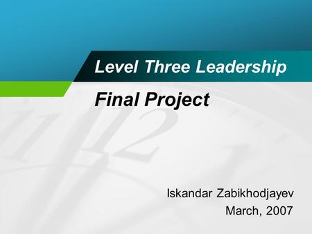 Level Three Leadership Iskandar Zabikhodjayev March, 2007 Final Project.