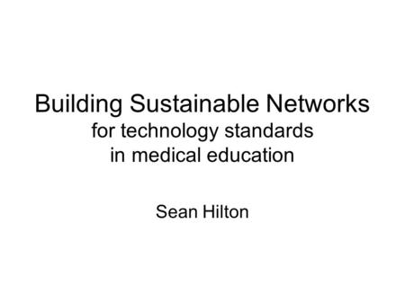 Building Sustainable Networks for technology standards in medical education Sean Hilton.