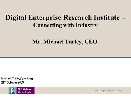Digital Enterprise Research Institute Digital Enterprise Research Institute – Connecting with Industry Mr. Michael Turley, CEO