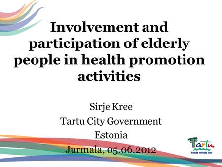 Involvement and participation of elderly people in health promotion activities Sirje Kree Tartu City Government Estonia Jurmala, 05.06.2012.