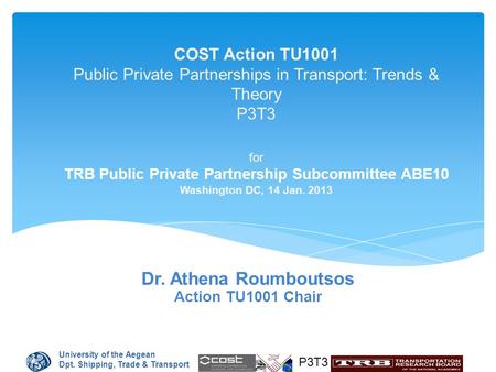 University of the Aegean Dpt. Shipping, Trade & Transport P3T3 COST Action TU1001 Public Private Partnerships in Transport: Trends & Theory P3T3 for TRB.