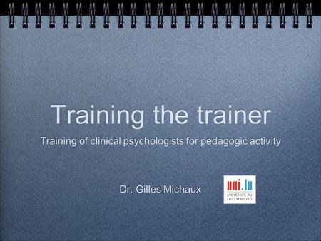 Training the trainer Training of clinical psychologists for pedagogic activity Dr. Gilles Michaux Training of clinical psychologists for pedagogic activity.