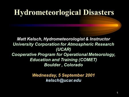 1 Hydrometeorlogical Disasters Matt Kelsch, Hydrometeorologist & Instructor University Corporation for Atmospheric Research (UCAR) Cooperative Program.