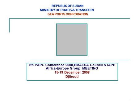 1 REPUBLIC OF SUDAN MINISTRY OF ROADS & TRANSPORT SEA PORTS CORPORATION 7th PAPC Conference 2008,PMAESA Council & IAPH Africa-Europe Group MEETING 15-19.