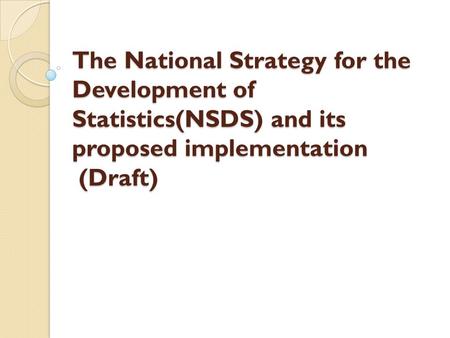 The National Strategy for the Development of Statistics(NSDS) and its proposed implementation (Draft)