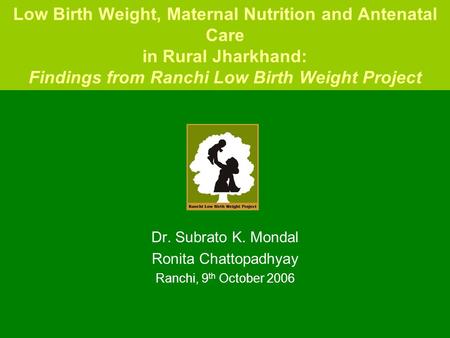 Low Birth Weight, Maternal Nutrition and Antenatal Care in Rural Jharkhand: Findings from Ranchi Low Birth Weight Project Dr. Subrato K. Mondal Ronita.