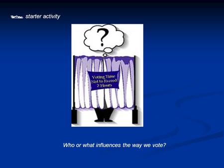  starter activity Who or what influences the way we vote?