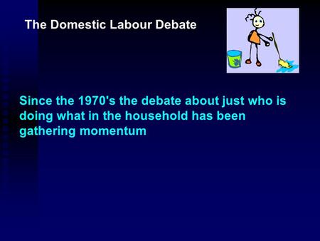The Domestic Labour Debate Since the 1970's the debate about just who is doing what in the household has been gathering momentum.