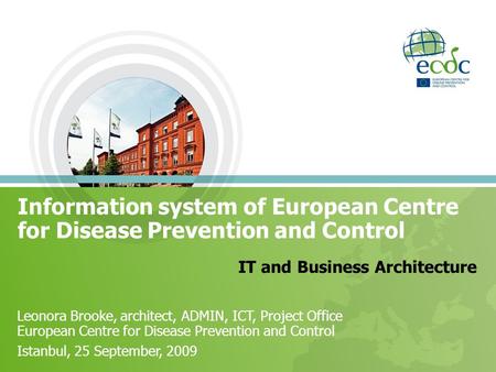 Information system of European Centre for Disease Prevention and Control IT and Business Architecture Leonora Brooke, architect, ADMIN, ICT, Project Office.