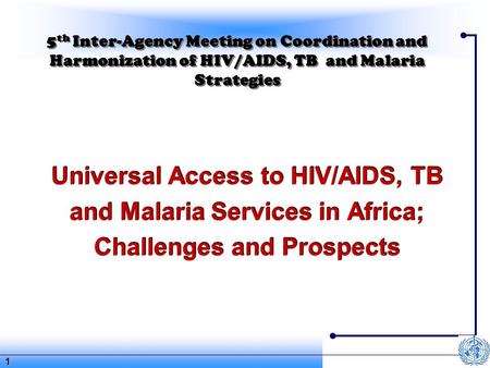 1 5 th Inter-Agency Meeting on Coordination and Harmonization of HIV/AIDS, TB and Malaria Strategies Universal Access to HIV/AIDS, TB and Malaria Services.
