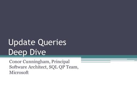 Update Queries Deep Dive Conor Cunningham, Principal Software Architect, SQL QP Team, Microsoft.