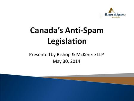 Presented by Bishop & McKenzie LLP May 30, 2014. Vancouver Sun, “Anti-Spam Legislation Has Businesses Scrambling to Comply”, May 26, 2014.