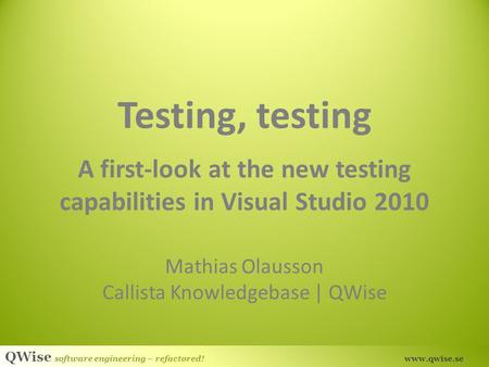 QWise software engineering – refactored! www.qwise.se Testing, testing A first-look at the new testing capabilities in Visual Studio 2010 Mathias Olausson.