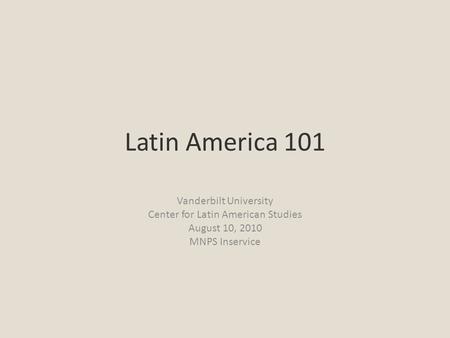Latin America 101 Vanderbilt University Center for Latin American Studies August 10, 2010 MNPS Inservice.
