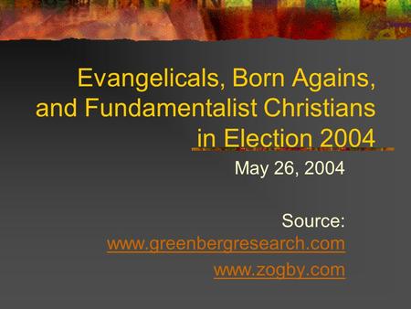 Evangelicals, Born Agains, and Fundamentalist Christians in Election 2004 May 26, 2004 Source: www.greenbergresearch.com www.greenbergresearch.com www.zogby.com.