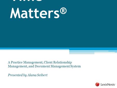 Time Matters ® A Practice Management, Client Relationship Management, and Document Management System Presented by Alana Seibert.