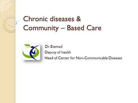 Chronic diseases & Community – Based Care Dr. Etemad Deputy of health Head of Center for Non-Communicable Diseases.