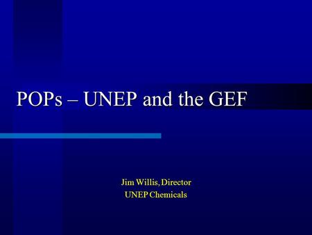 POPs – UNEP and the GEF Jim Willis, Director UNEP Chemicals.
