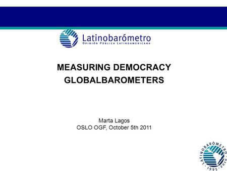 MEASURING DEMOCRACY GLOBALBAROMETERS Marta Lagos OSLO OGF, October 5th 2011.
