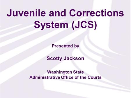 Presented by Washington State Administrative Office of the Courts Scotty Jackson Juvenile and Corrections System (JCS)