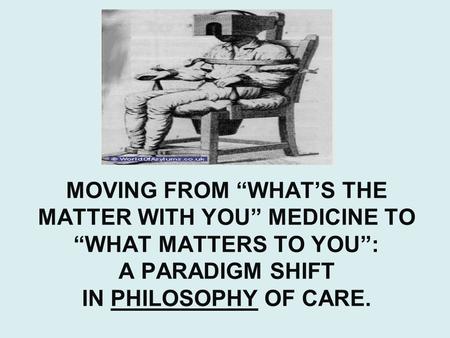 MOVING FROM “WHAT’S THE MATTER WITH YOU” MEDICINE TO “WHAT MATTERS TO YOU”: A PARADIGM SHIFT IN PHILOSOPHY OF CARE.
