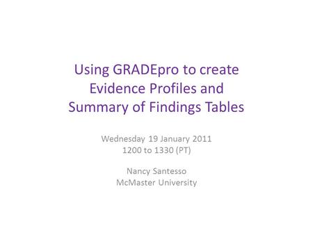 Using GRADEpro to create Evidence Profiles and Summary of Findings Tables Wednesday 19 January 2011 1200 to 1330 (PT) Nancy Santesso McMaster University.