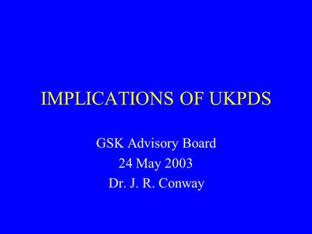 IMPLICATIONS OF UKPDS GSK Advisory Board 24 May 2003 Dr. J. R. Conway.