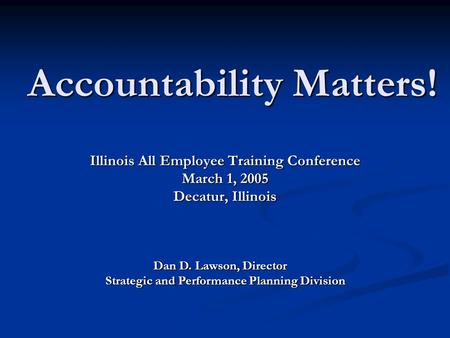 Accountability Matters! Illinois All Employee Training Conference March 1, 2005 Decatur, Illinois Dan D. Lawson, Director Dan D. Lawson, Director Strategic.