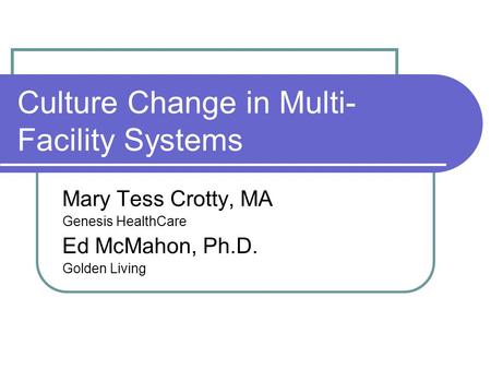 Culture Change in Multi- Facility Systems Mary Tess Crotty, MA Genesis HealthCare Ed McMahon, Ph.D. Golden Living.