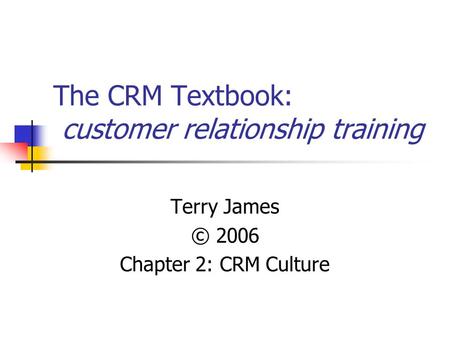The CRM Textbook: customer relationship training Terry James © 2006 Chapter 2: CRM Culture.