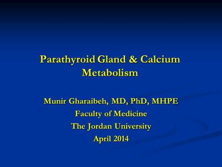 Parathyroid Gland & Calcium Metabolism Munir Gharaibeh, MD, PhD, MHPE Faculty of Medicine The Jordan University April 2014.