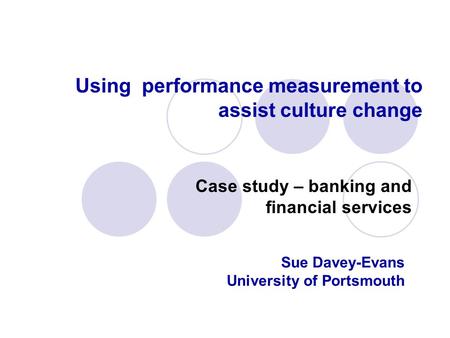 Using performance measurement to assist culture change Case study – banking and financial services Sue Davey-Evans University of Portsmouth.
