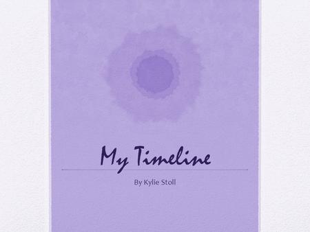 My Timeline By Kylie Stoll. When I was younger This is when I was one with my mum’s best friend. This is when I was 2. This was at my auntie’s house because.
