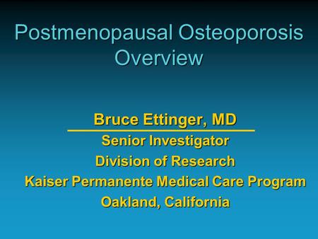 Postmenopausal Osteoporosis Overview Bruce Ettinger, MD Senior Investigator Division of Research Kaiser Permanente Medical Care Program Oakland, California.