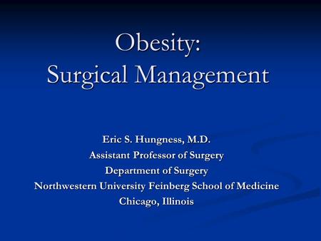 Obesity: Surgical Management Eric S. Hungness, M.D. Assistant Professor of Surgery Department of Surgery Northwestern University Feinberg School of Medicine.