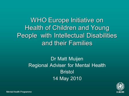 Mental Health Programme WHO Europe Initiative on Health of Children and Young People with Intellectual Disabilities and their Families Dr Matt Muijen Regional.